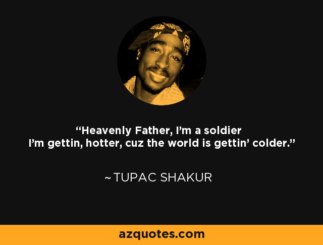 Heavenly Father, I'm a soldier I'm gettin, hotter, cuz the world is gettin' colder. - Tupac Shakur