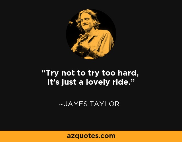 Try not to try too hard, It's just a lovely ride. - James Taylor