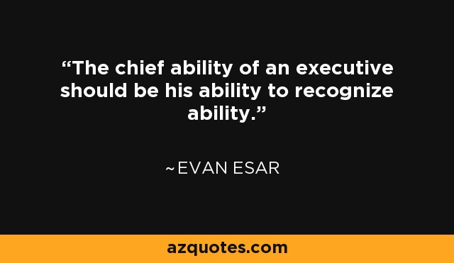 The chief ability of an executive should be his ability to recognize ability. - Evan Esar
