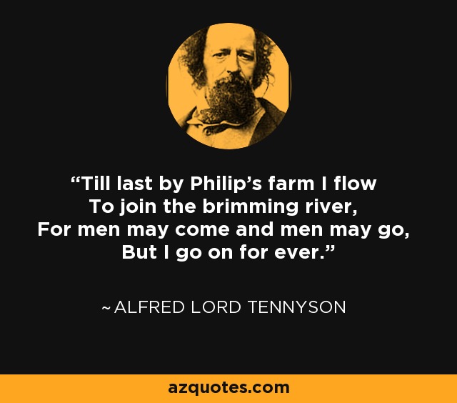 Till last by Philip's farm I flow To join the brimming river, For men may come and men may go, But I go on for ever. - Alfred Lord Tennyson