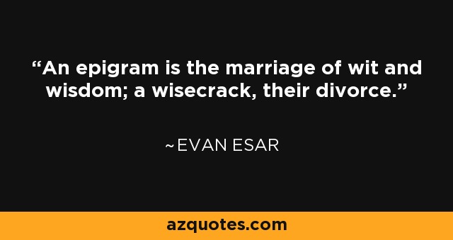 An epigram is the marriage of wit and wisdom; a wisecrack, their divorce. - Evan Esar
