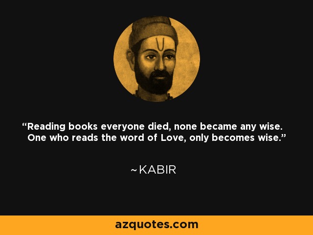 Reading books everyone died, none became any wise. One who reads the word of Love, only becomes wise. - Kabir