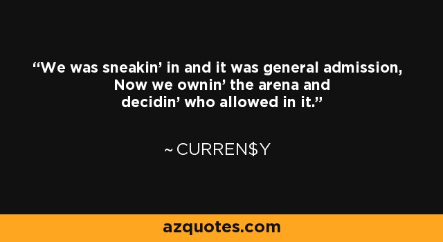 We was sneakin' in and it was general admission, Now we ownin' the arena and decidin' who allowed in it. - Curren$y