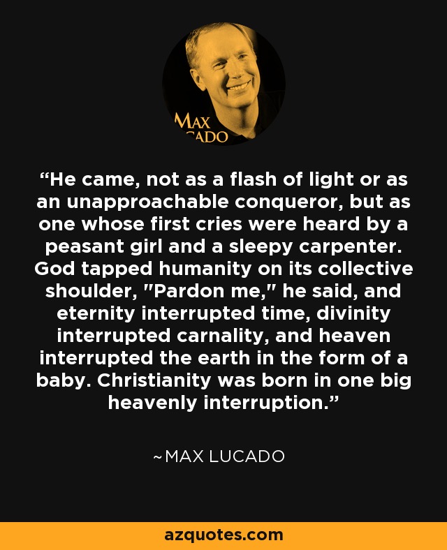 He came, not as a flash of light or as an unapproachable conqueror, but as one whose first cries were heard by a peasant girl and a sleepy carpenter. God tapped humanity on its collective shoulder, 