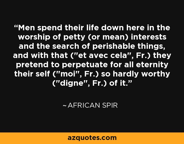 Men spend their life down here in the worship of petty (or mean) interests and the search of perishable things, and with that (