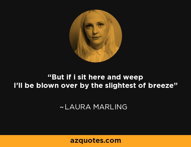 But if i sit here and weep I'll be blown over by the slightest of breeze - Laura Marling