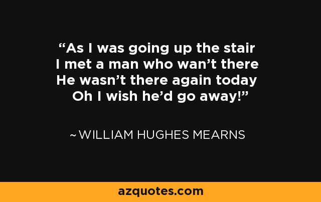 As I was going up the stair I met a man who wan't there He wasn't there again today Oh I wish he'd go away! - William Hughes Mearns