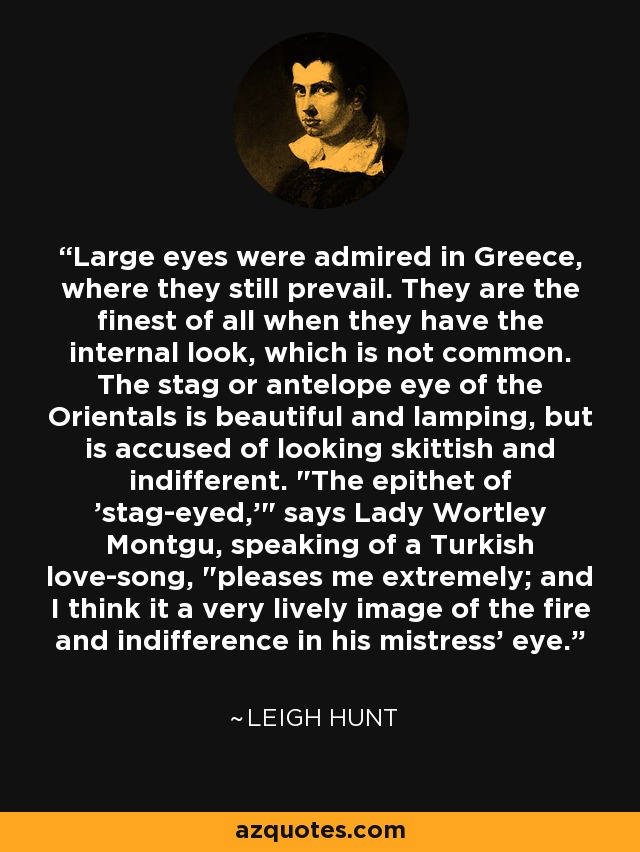 Large eyes were admired in Greece, where they still prevail. They are the finest of all when they have the internal look, which is not common. The stag or antelope eye of the Orientals is beautiful and lamping, but is accused of looking skittish and indifferent. 