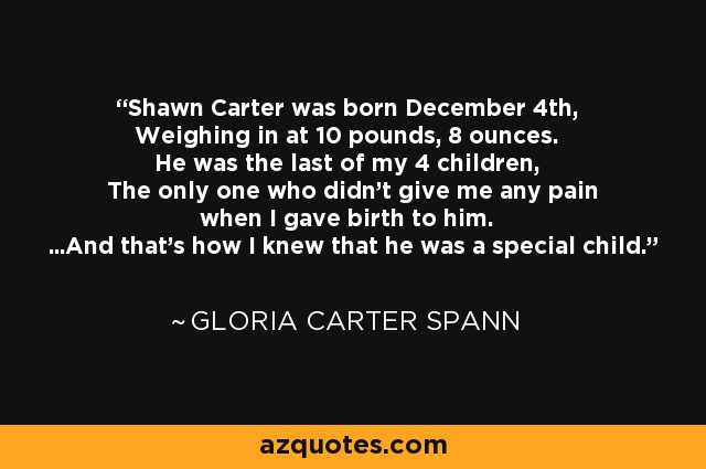 Shawn Carter was born December 4th, Weighing in at 10 pounds, 8 ounces. He was the last of my 4 children, The only one who didn't give me any pain when I gave birth to him. ...And that's how I knew that he was a special child. - Gloria Carter Spann