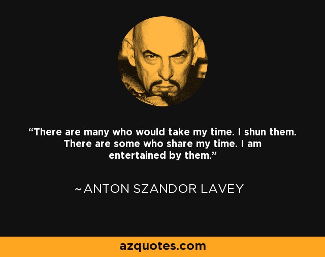 There are many who would take my time. I shun them. There are some who share my time. I am entertained by them. - Anton Szandor LaVey