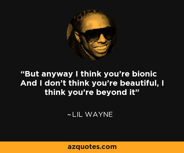 But anyway I think you're bionic And I don't think you're beautiful, I think you're beyond it - Lil Wayne