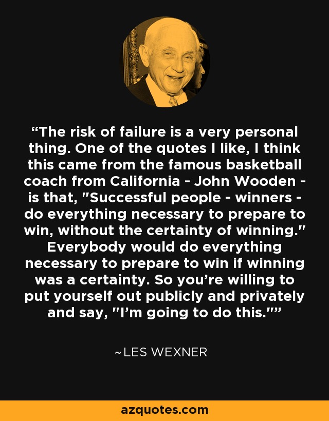The risk of failure is a very personal thing. One of the quotes I like, I think this came from the famous basketball coach from California - John Wooden - is that, 