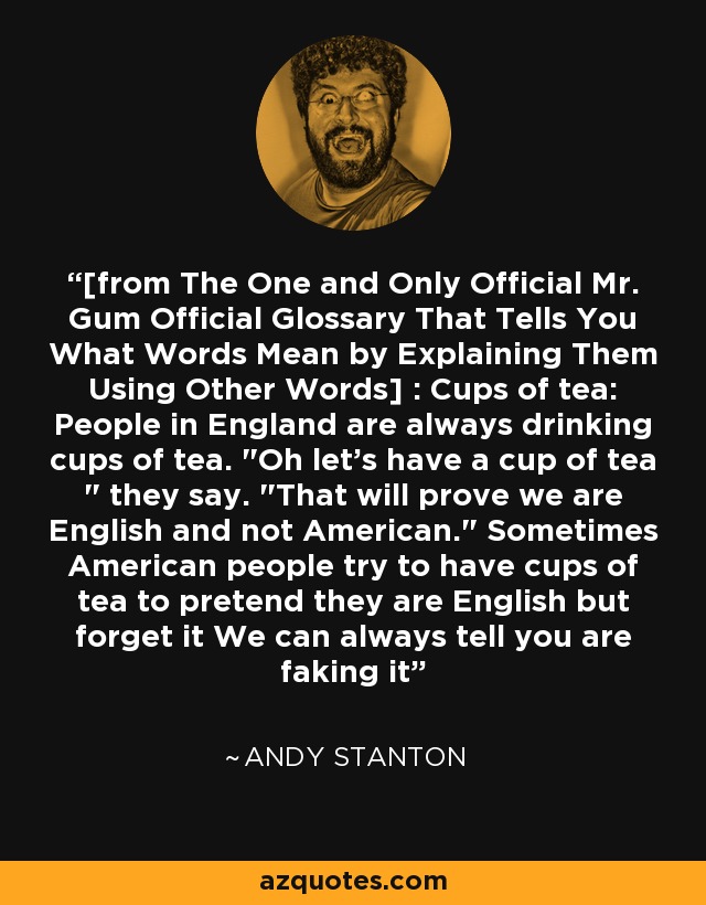 [from The One and Only Official Mr. Gum Official Glossary That Tells You What Words Mean by Explaining Them Using Other Words] : Cups of tea: People in England are always drinking cups of tea. 