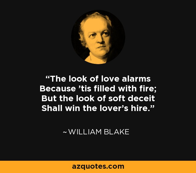 The look of love alarms Because 'tis filled with fire; But the look of soft deceit Shall win the lover's hire. - William Blake