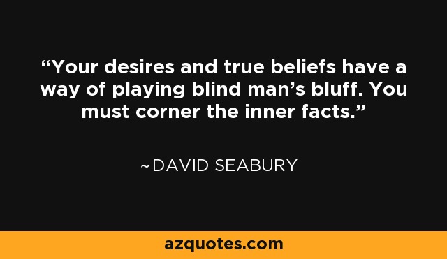 Your desires and true beliefs have a way of playing blind man's bluff. You must corner the inner facts. - David Seabury