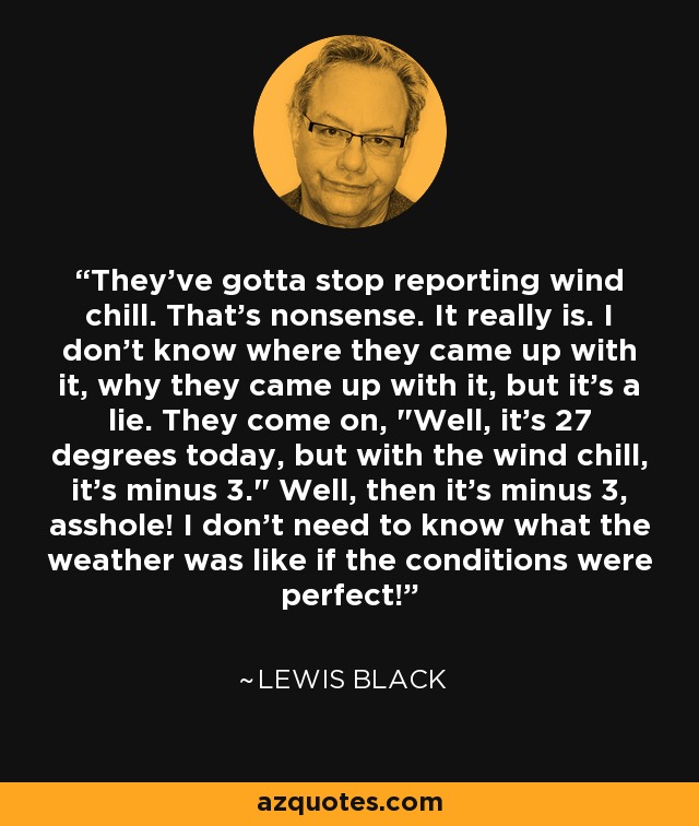 They've gotta stop reporting wind chill. That's nonsense. It really is. I don't know where they came up with it, why they came up with it, but it's a lie. They come on, 