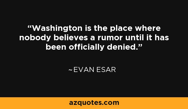 Washington is the place where nobody believes a rumor until it has been officially denied. - Evan Esar