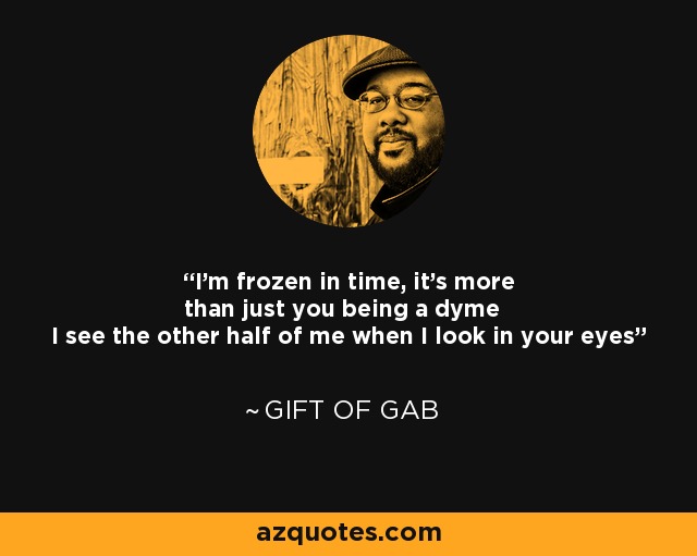 I'm frozen in time, it's more than just you being a dyme I see the other half of me when I look in your eyes - Gift of Gab