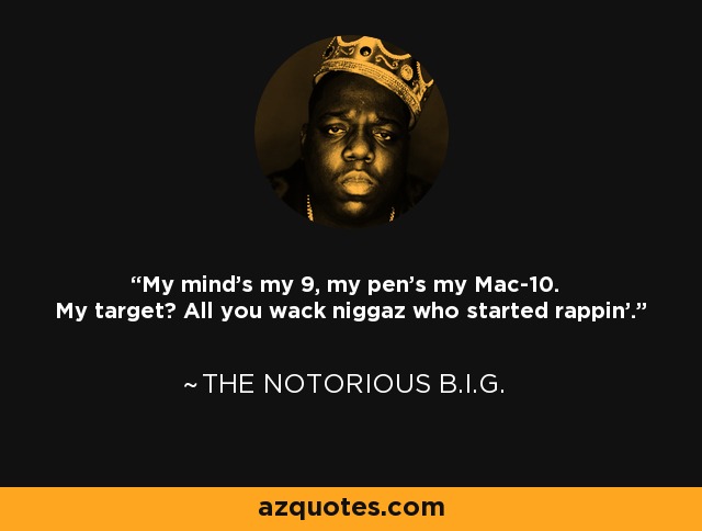 My mind's my 9, my pen's my Mac-10. My target? All you wack niggaz who started rappin'. - The Notorious B.I.G.