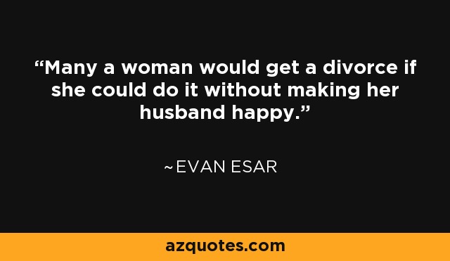 Many a woman would get a divorce if she could do it without making her husband happy. - Evan Esar