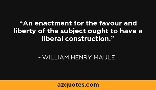 An enactment for the favour and liberty of the subject ought to have a liberal construction. - William Henry Maule