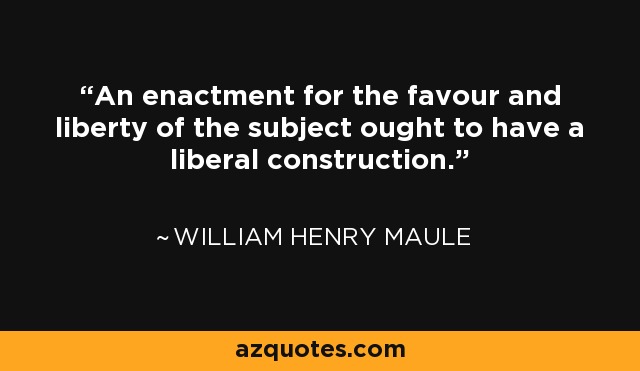 An enactment for the favour and liberty of the subject ought to have a liberal construction. - William Henry Maule