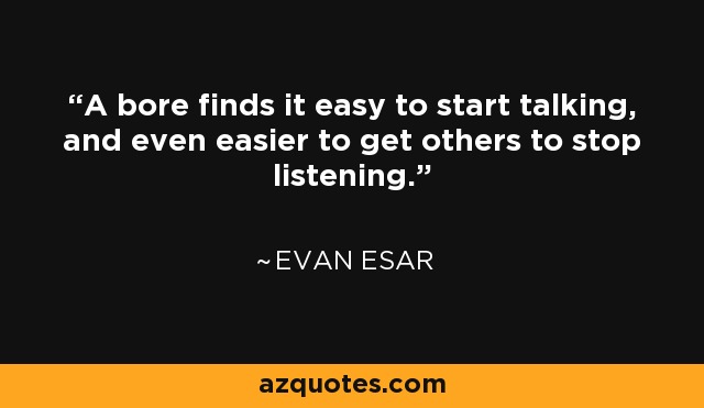 A bore finds it easy to start talking, and even easier to get others to stop listening. - Evan Esar