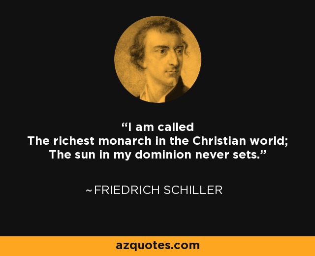 I am called The richest monarch in the Christian world; The sun in my dominion never sets. - Friedrich Schiller