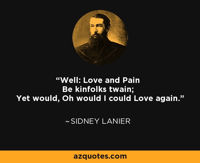 Well: Love and Pain Be kinfolks twain; Yet would, Oh would I could Love again. - Sidney Lanier
