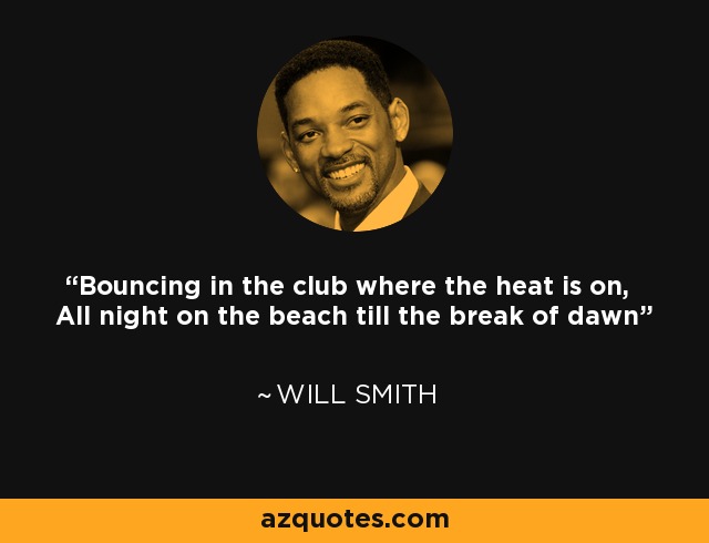 Bouncing in the club where the heat is on, All night on the beach till the break of dawn - Will Smith