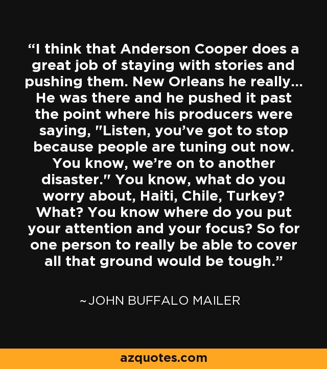 I think that Anderson Cooper does a great job of staying with stories and pushing them. New Orleans he really... He was there and he pushed it past the point where his producers were saying, 