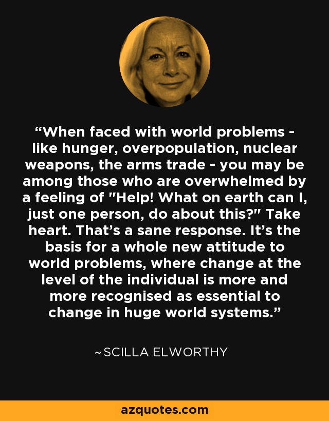 When faced with world problems - like hunger, overpopulation, nuclear weapons, the arms trade - you may be among those who are overwhelmed by a feeling of 