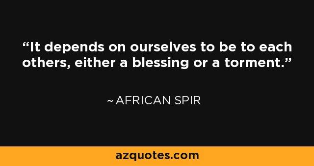 It depends on ourselves to be to each others, either a blessing or a torment. - African Spir