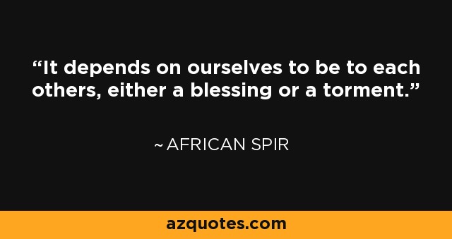 It depends on ourselves to be to each others, either a blessing or a torment. - African Spir