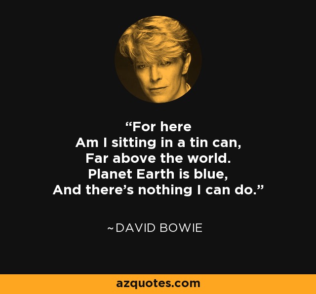 For here Am I sitting in a tin can, Far above the world. Planet Earth is blue, And there's nothing I can do. - David Bowie