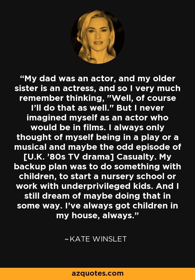 My dad was an actor, and my older sister is an actress, and so I very much remember thinking, 