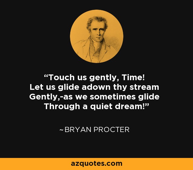 Touch us gently, Time! Let us glide adown thy stream Gently,-as we sometimes glide Through a quiet dream! - Bryan Procter