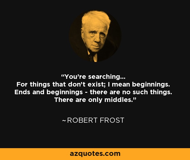 You're searching... For things that don't exist; I mean beginnings. Ends and beginnings - there are no such things. There are only middles. - Robert Frost