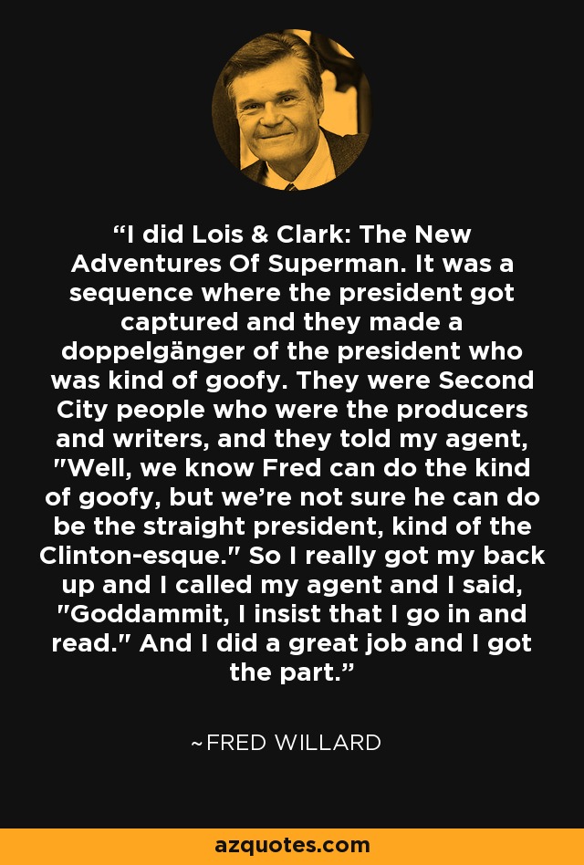 I did Lois & Clark: The New Adventures Of Superman. It was a sequence where the president got captured and they made a doppelgänger of the president who was kind of goofy. They were Second City people who were the producers and writers, and they told my agent, 