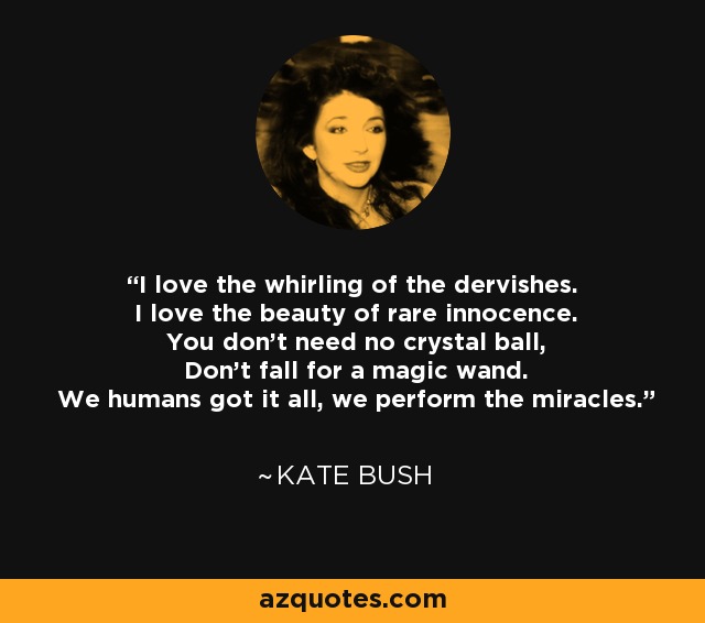 I love the whirling of the dervishes. I love the beauty of rare innocence. You don't need no crystal ball, Don't fall for a magic wand. We humans got it all, we perform the miracles. - Kate Bush