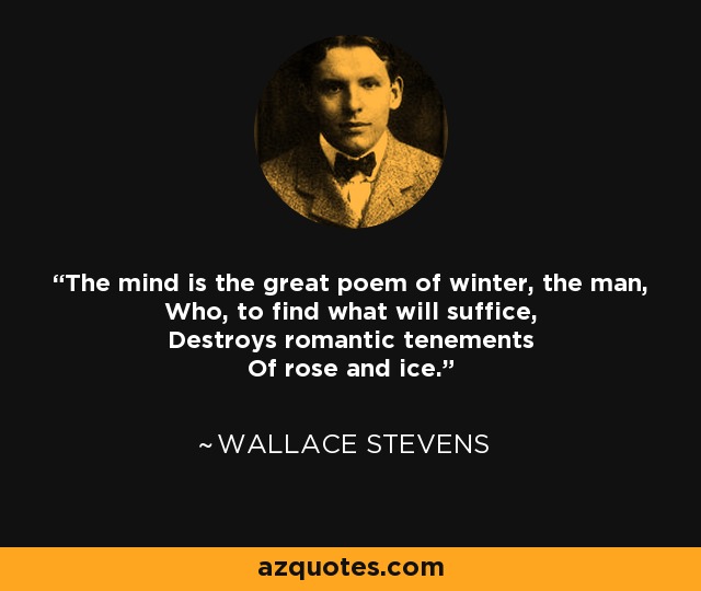 The mind is the great poem of winter, the man, Who, to find what will suffice, Destroys romantic tenements Of rose and ice. - Wallace Stevens