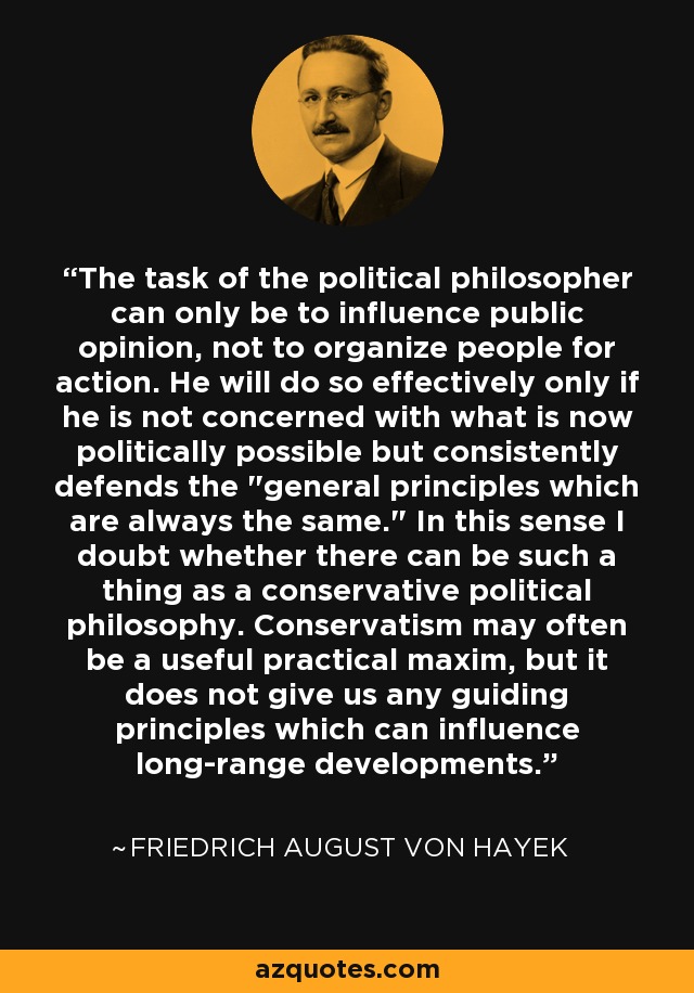 The task of the political philosopher can only be to influence public opinion, not to organize people for action. He will do so effectively only if he is not concerned with what is now politically possible but consistently defends the 