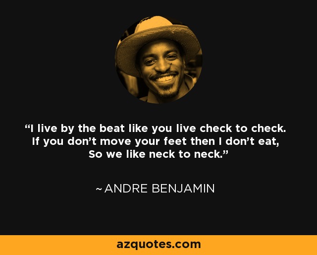 I live by the beat like you live check to check. If you don't move your feet then I don't eat, So we like neck to neck. - Andre Benjamin