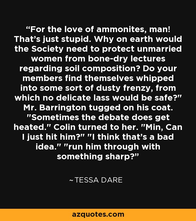 For the love of ammonites, man! That's just stupid. Why on earth would the Society need to protect unmarried women from bone-dry lectures regarding soil composition? Do your members find themselves whipped into some sort of dusty frenzy, from which no delicate lass would be safe?