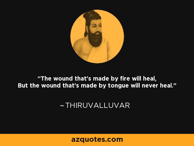 The wound that's made by fire will heal, But the wound that's made by tongue will never heal. - Thiruvalluvar