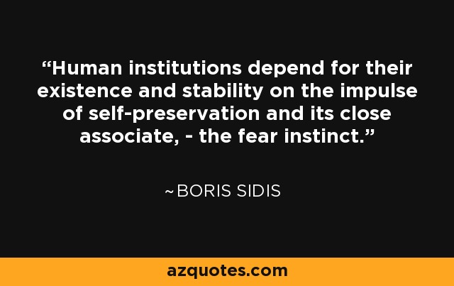 Human institutions depend for their existence and stability on the impulse of self-preservation and its close associate, - the fear instinct. - Boris Sidis