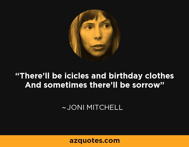 There'll be icicles and birthday clothes And sometimes there'll be sorrow - Joni Mitchell