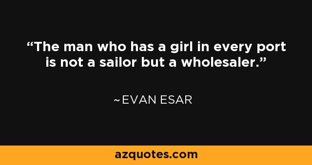 The man who has a girl in every port is not a sailor but a wholesaler. - Evan Esar