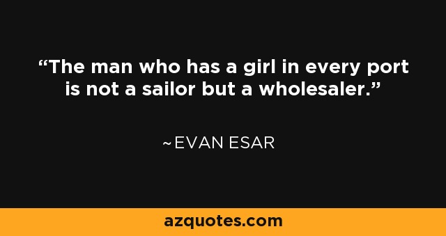 The man who has a girl in every port is not a sailor but a wholesaler. - Evan Esar