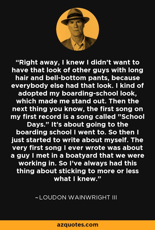 Right away, I knew I didn't want to have that look of other guys with long hair and bell-bottom pants, because everybody else had that look. I kind of adopted my boarding-school look, which made me stand out. Then the next thing you know, the first song on my first record is a song called 